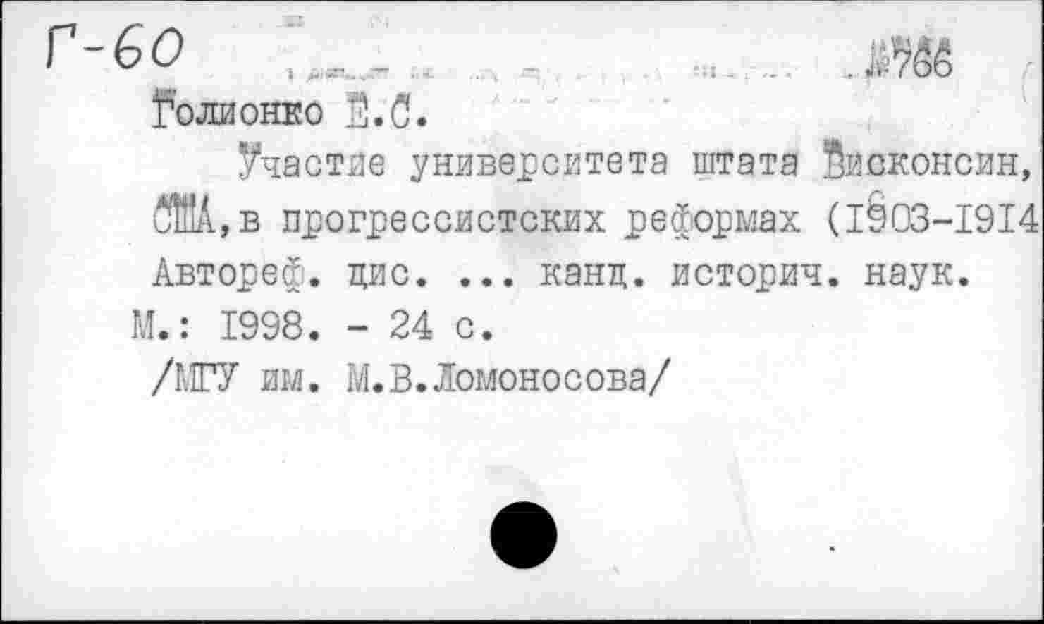 ﻿Г-60	,
Голионко Ё.С.
Участие университета штата Висконсин, Ж, в прогрессистских реформах (1003-1914 Автореф. цис. ... канц. историч. наук.
М.: 1998. - 24 с.
/МГУ им. М.В.Ломоносова/